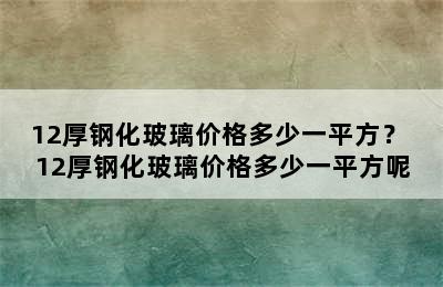 12厚钢化玻璃价格多少一平方？ 12厚钢化玻璃价格多少一平方呢